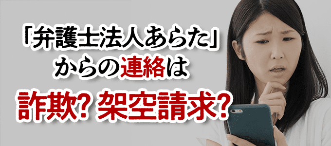 「弁護士法人あらた」からの連絡は詐欺や架空請求じゃないの?