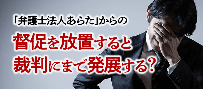 「弁護士法人あらた」からの督促を放置すると本当に裁判にまで発展する?